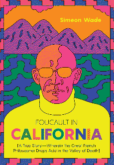 Foucault in California [A True Story—Wherein the Great French Philosopher Drops Acid in the Valley of Death] by Simeon Wade